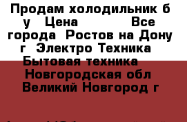 Продам холодильник б/у › Цена ­ 2 500 - Все города, Ростов-на-Дону г. Электро-Техника » Бытовая техника   . Новгородская обл.,Великий Новгород г.